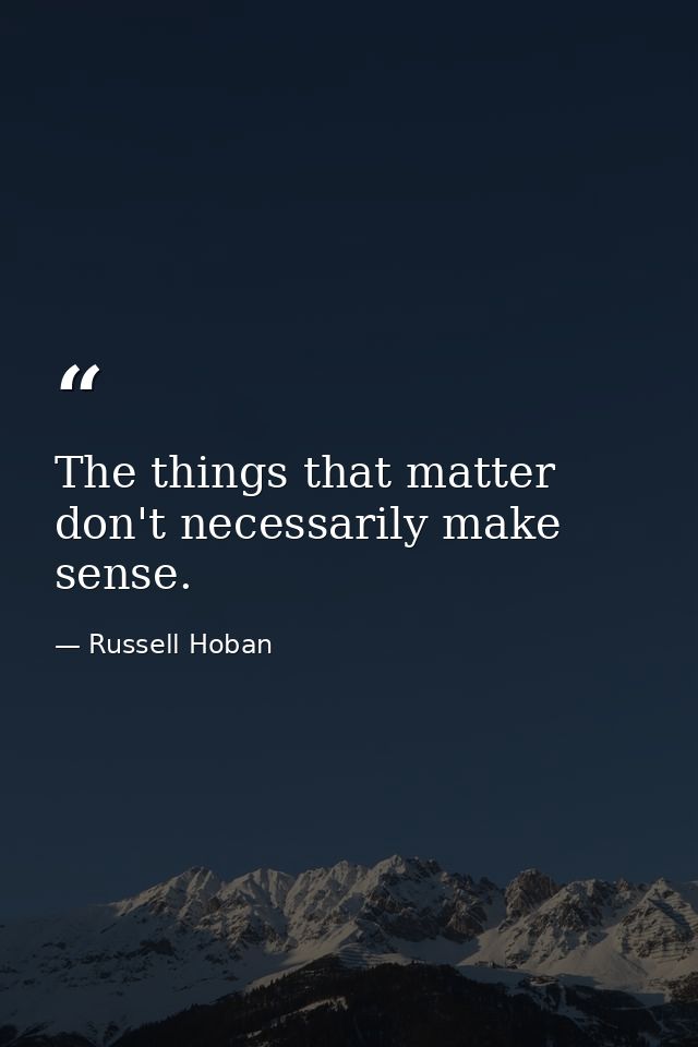 The things that matter don't necessarily make sense. — Russell Hoban