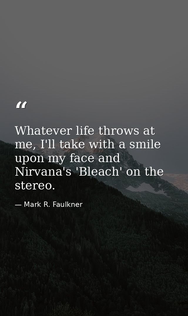 Whatever life throws at me, I'll take with a smile upon my face and Nirvana's 'Bleach' on the stereo. — Mark R. Faulkner