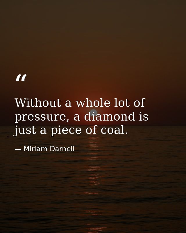 Without a whole lot of pressure, a diamond is just a piece of coal. — Miriam Darnell