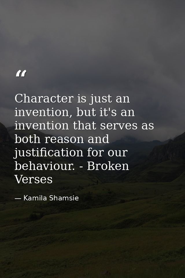 Character is just an invention, but it's an invention that serves as both reason and justification for our behaviour. -  — Kamila Shamsie