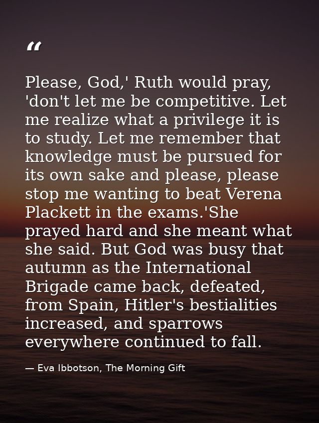 Please, God,' Ruth would pray, 'don't let me be competitive. Let me realize what a privilege it is to study. Let me reme — Eva Ibbotson, The Morning Gift