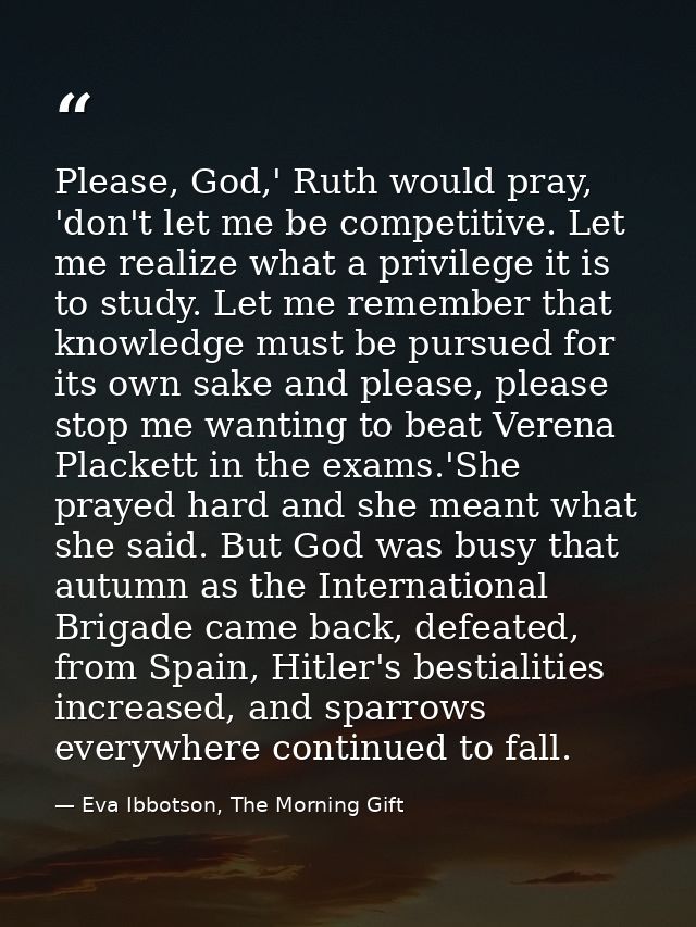 Please, God,' Ruth would pray, 'don't let me be competitive. Let me realize what a privilege it is to study. Let me reme — Eva Ibbotson, The Morning Gift