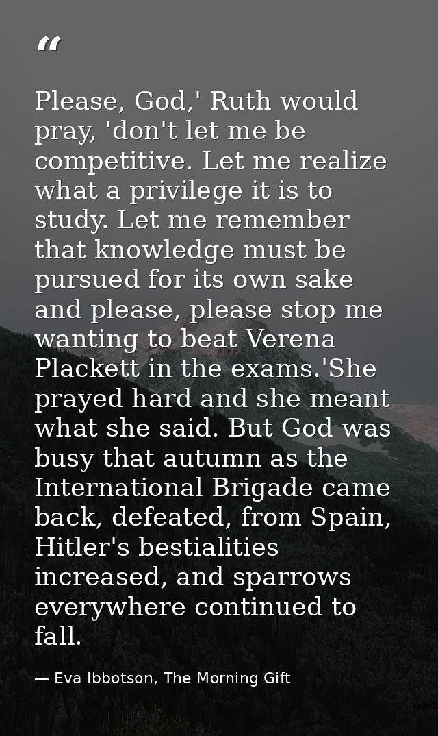 Please, God,' Ruth would pray, 'don't let me be competitive. Let me realize what a privilege it is to study. Let me reme — Eva Ibbotson, The Morning Gift