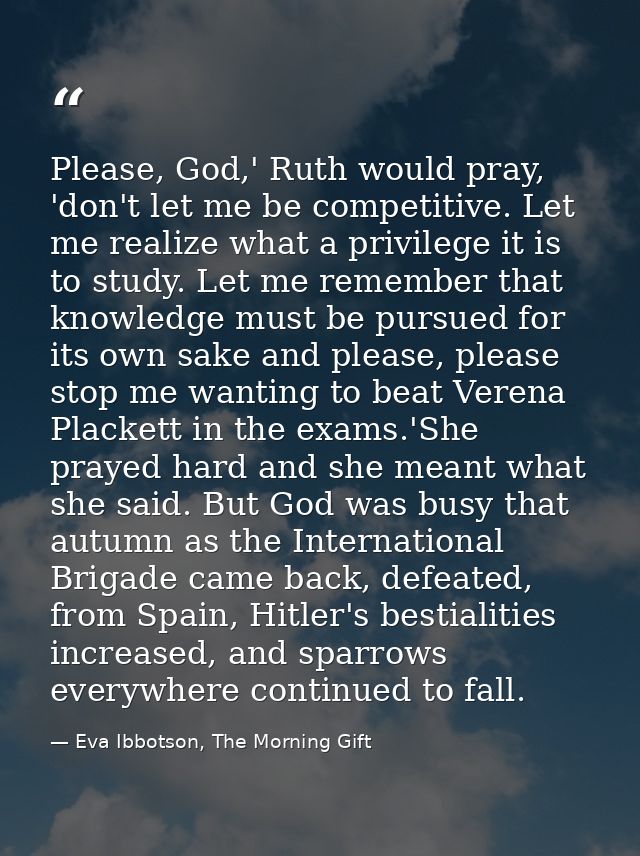 Please, God,' Ruth would pray, 'don't let me be competitive. Let me realize what a privilege it is to study. Let me reme — Eva Ibbotson, The Morning Gift