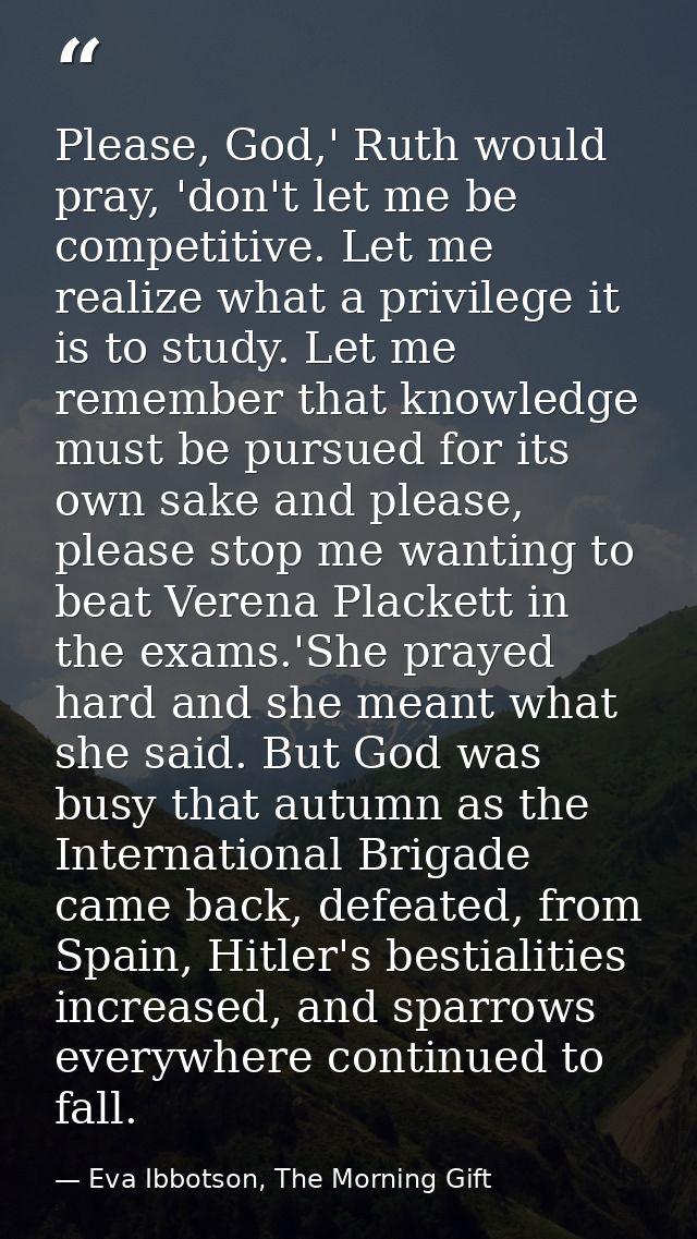 Please, God,' Ruth would pray, 'don't let me be competitive. Let me realize what a privilege it is to study. Let me reme — Eva Ibbotson, The Morning Gift