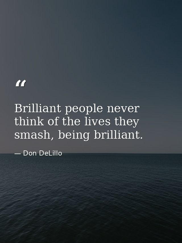 Brilliant people never think of the lives they smash, being brilliant. — Don DeLillo