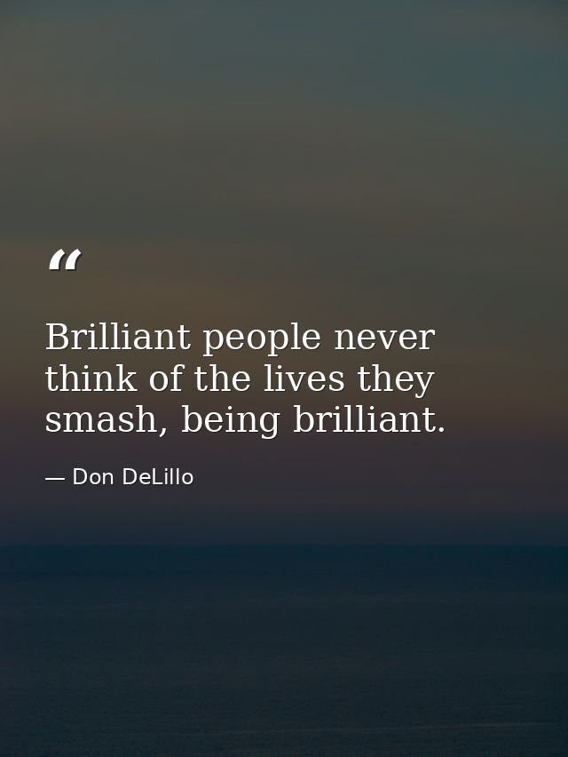 Brilliant people never think of the lives they smash, being brilliant. — Don DeLillo