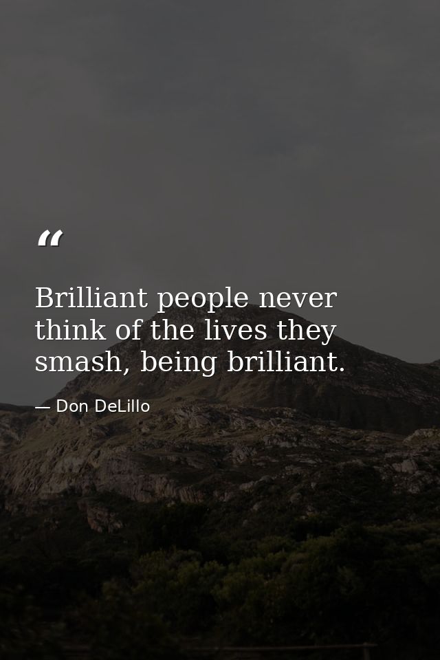 Brilliant people never think of the lives they smash, being brilliant. — Don DeLillo