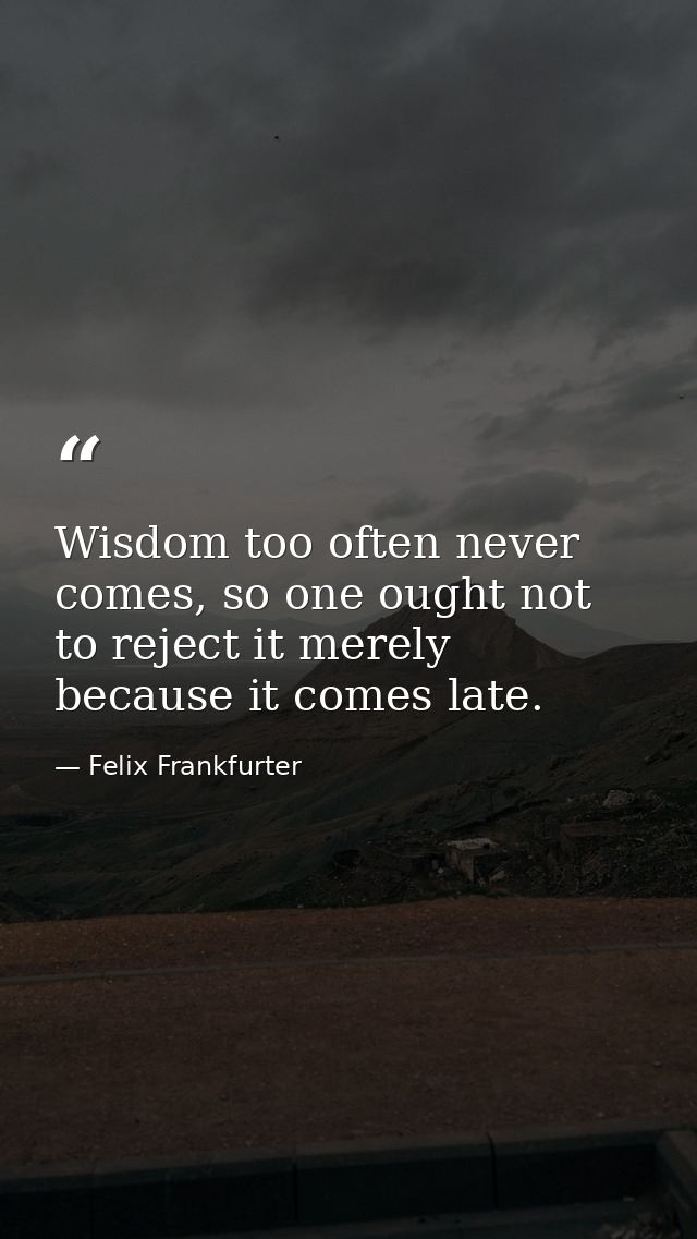 Wisdom too often never comes, so one ought not to reject it merely because it comes late. — Felix Frankfurter