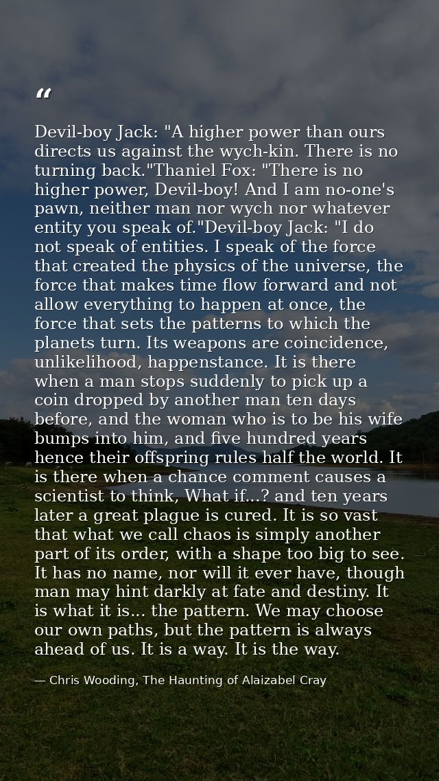 Devil-boy Jack: "A higher power than ours directs us against the wych-kin. There is no turning back."Thaniel Fox: "There — Chris Wooding, The Haunting of Alaizabel Cray