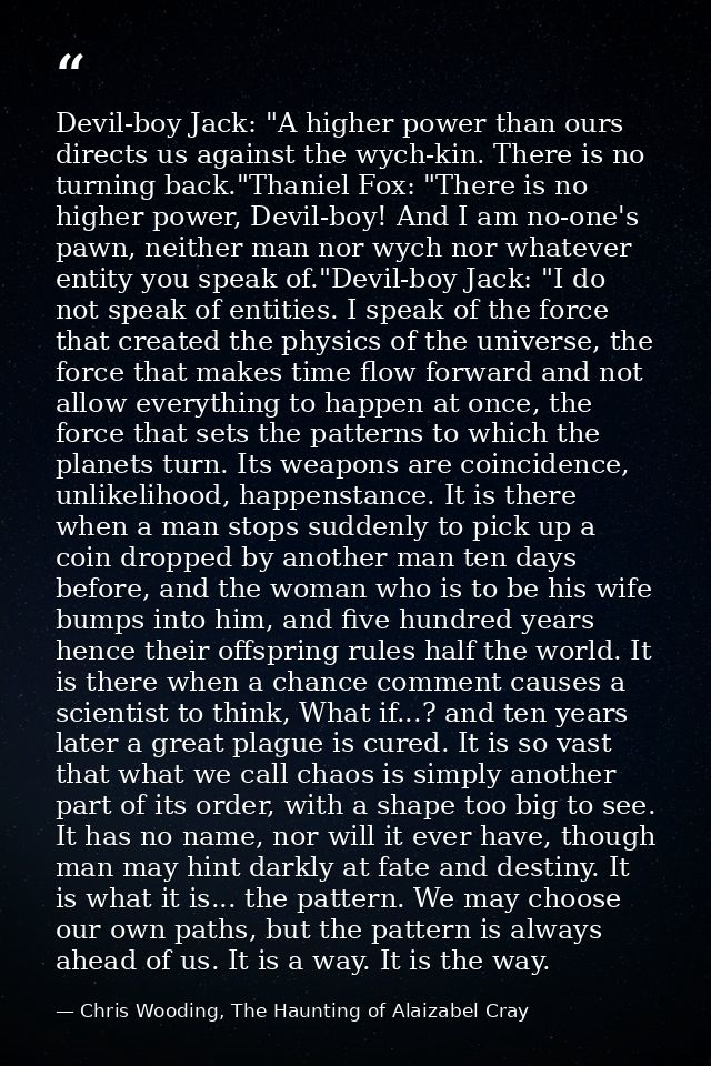 Devil-boy Jack: "A higher power than ours directs us against the wych-kin. There is no turning back."Thaniel Fox: "There — Chris Wooding, The Haunting of Alaizabel Cray
