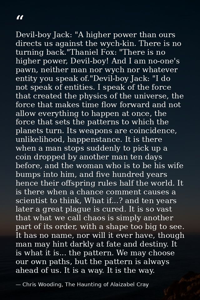 Devil-boy Jack: "A higher power than ours directs us against the wych-kin. There is no turning back."Thaniel Fox: "There — Chris Wooding, The Haunting of Alaizabel Cray