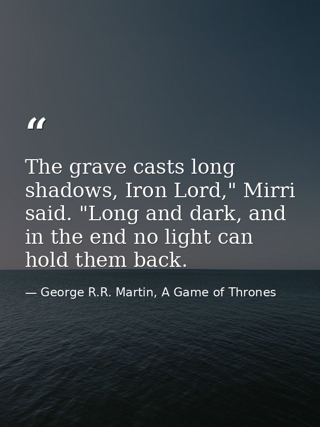 The grave casts long shadows, Iron Lord," Mirri said. "Long and dark, and in the end no light can hold them back. — George R.R. Martin, A Game of Thrones