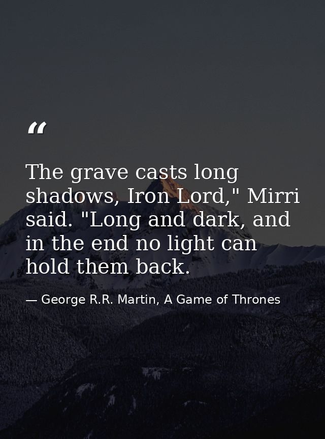 The grave casts long shadows, Iron Lord," Mirri said. "Long and dark, and in the end no light can hold them back. — George R.R. Martin, A Game of Thrones