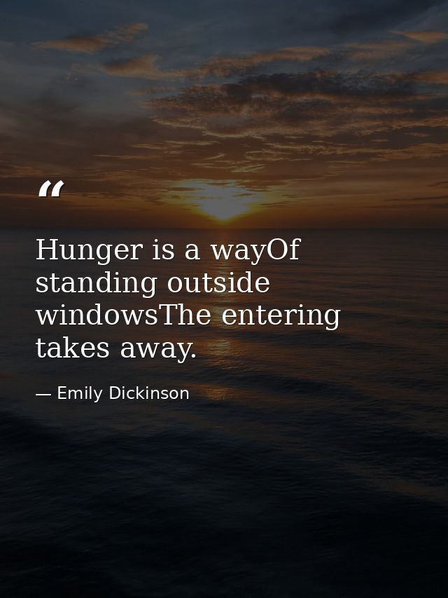 Hunger is a wayOf standing outside windowsThe entering takes away. — Emily Dickinson
