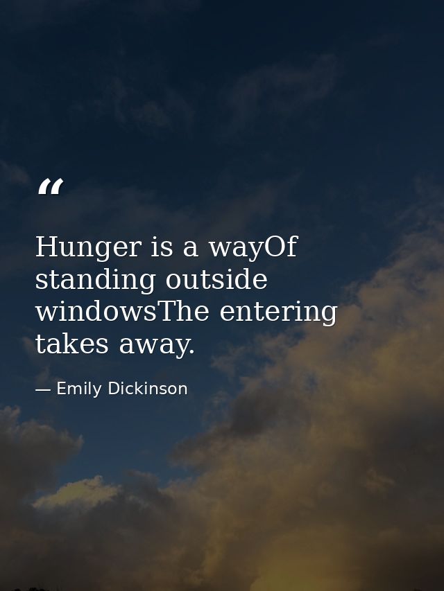 Hunger is a wayOf standing outside windowsThe entering takes away. — Emily Dickinson