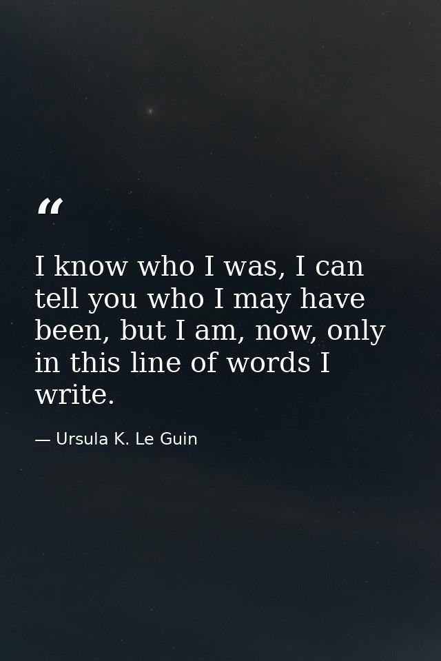 I know who I was, I can tell you who I may have been, but I am, now, only in this line of words I write. — Ursula K. Le Guin