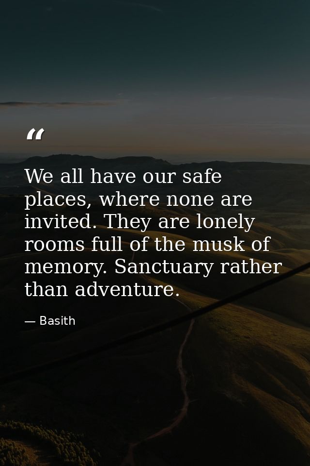 We all have our safe places, where none are invited. They are lonely rooms full of the musk of memory. Sanctuary rather  — Basith