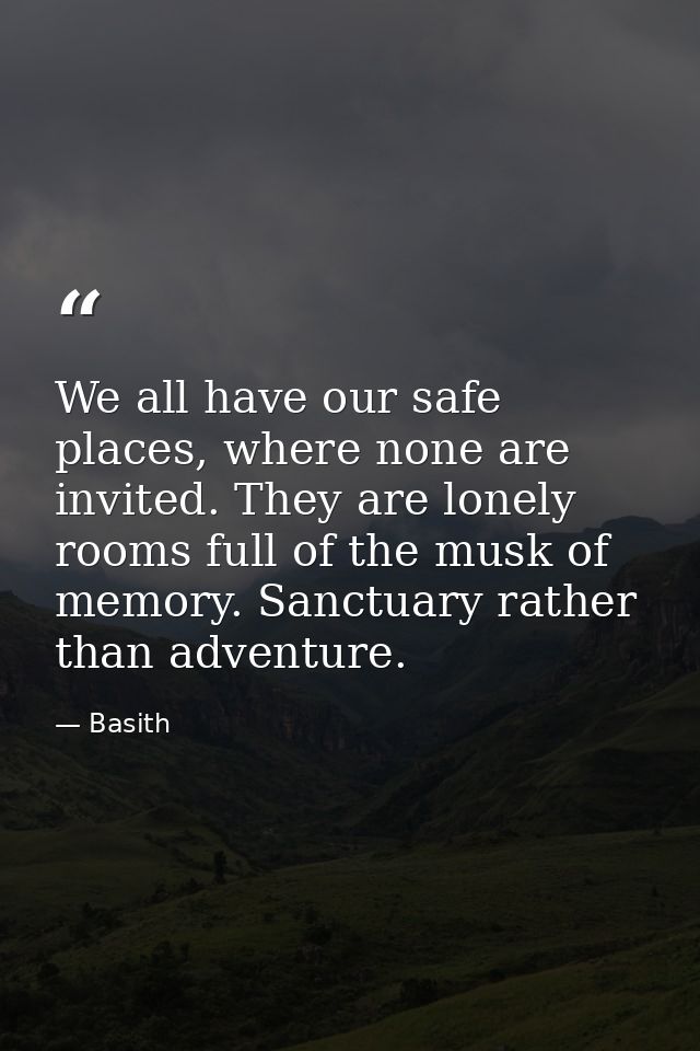 We all have our safe places, where none are invited. They are lonely rooms full of the musk of memory. Sanctuary rather  — Basith