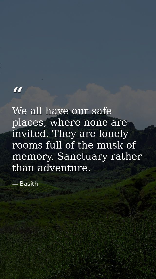 We all have our safe places, where none are invited. They are lonely rooms full of the musk of memory. Sanctuary rather  — Basith