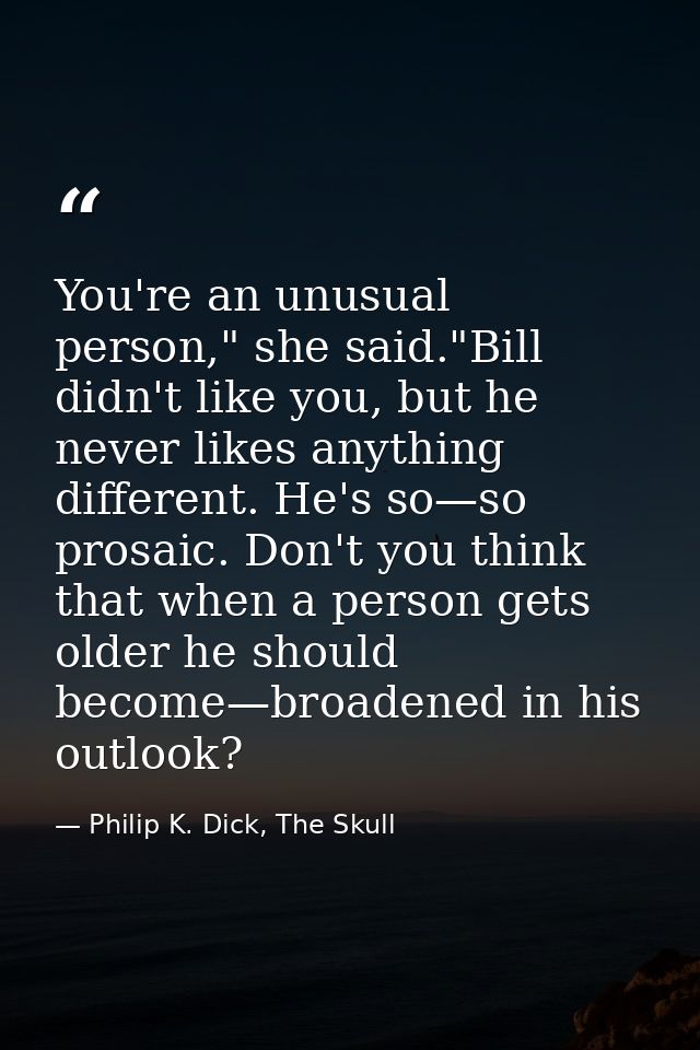 You're an unusual person," she said."Bill didn't like you, but he never likes anything different. He's so—so prosaic. Do — Philip K. Dick, The Skull