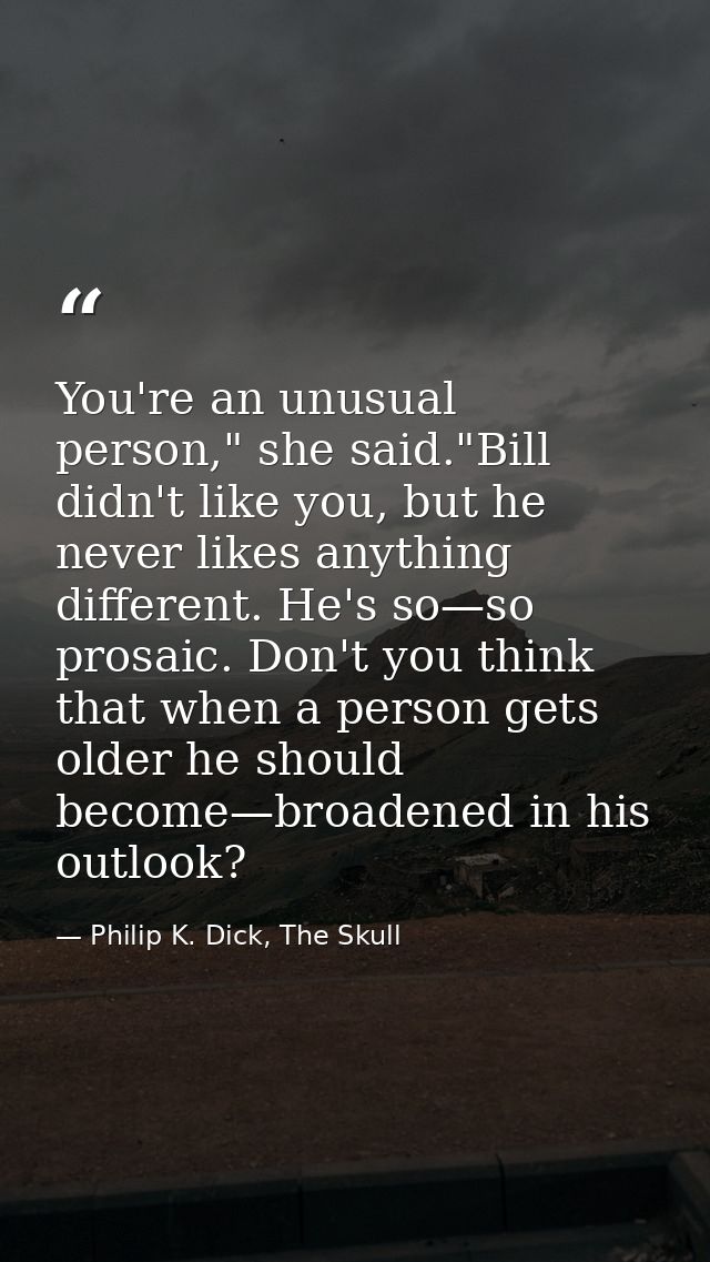 You're an unusual person," she said."Bill didn't like you, but he never likes anything different. He's so—so prosaic. Do — Philip K. Dick, The Skull