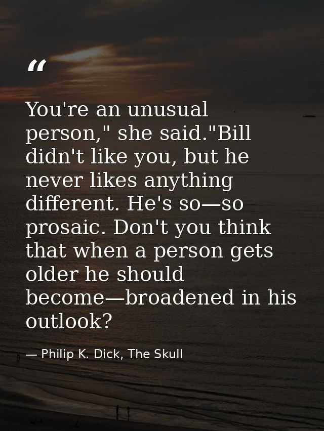 You're an unusual person," she said."Bill didn't like you, but he never likes anything different. He's so—so prosaic. Do — Philip K. Dick, The Skull