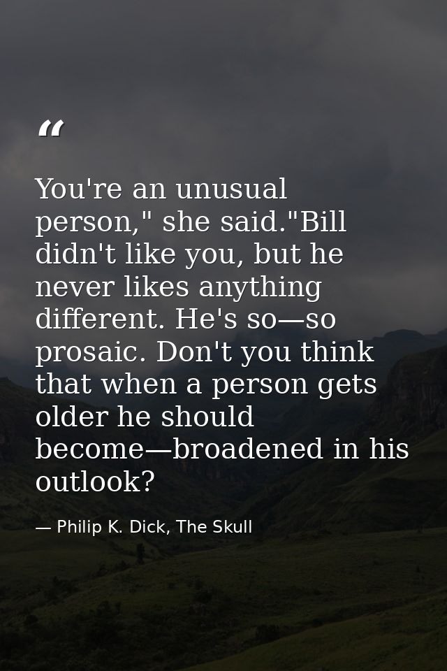 You're an unusual person," she said."Bill didn't like you, but he never likes anything different. He's so—so prosaic. Do — Philip K. Dick, The Skull