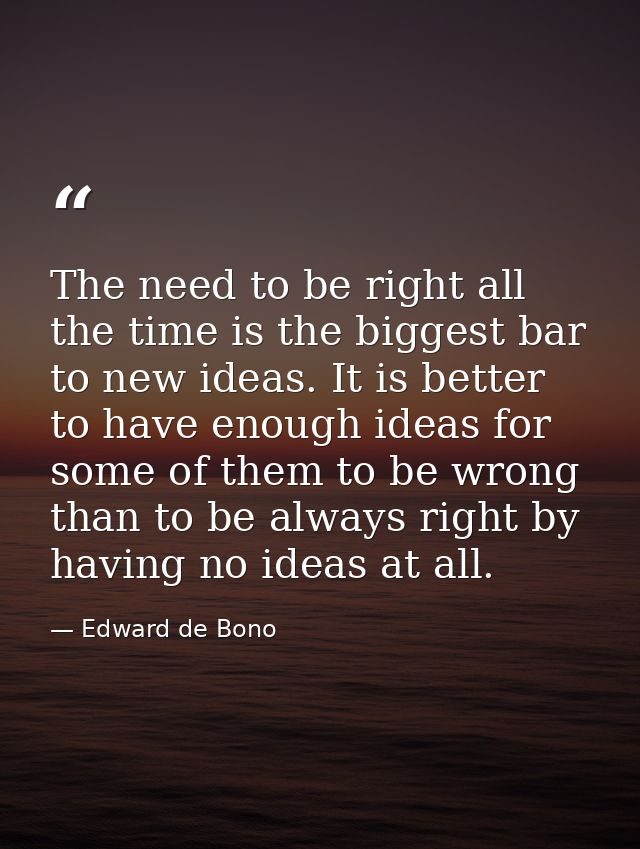 The need to be right all the time is the biggest bar to new ideas. It is better to have enough ideas for some of them to — Edward de Bono