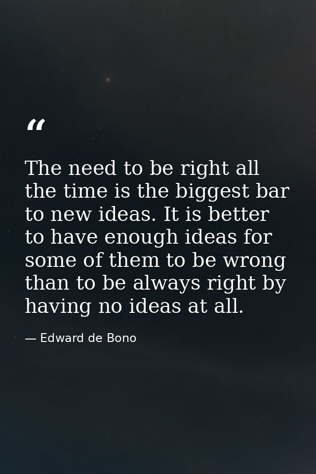 The need to be right all the time is the biggest bar to new ideas. It is better to have enough ideas for some of them to — Edward de Bono