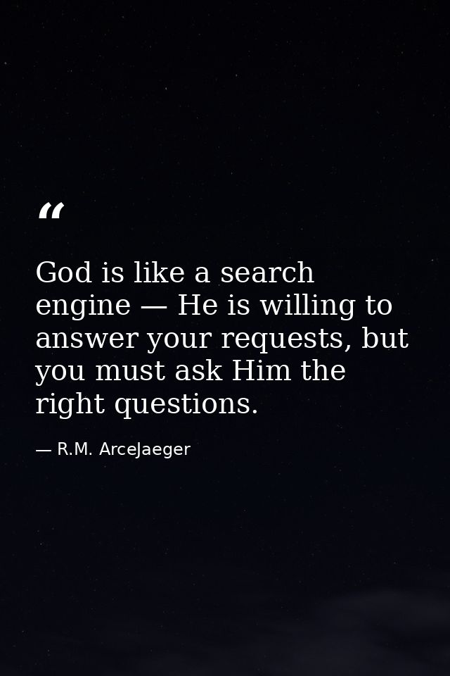 God is like a search engine — He is willing to answer your requests, but you must ask Him the right questions. — R.M. ArceJaeger