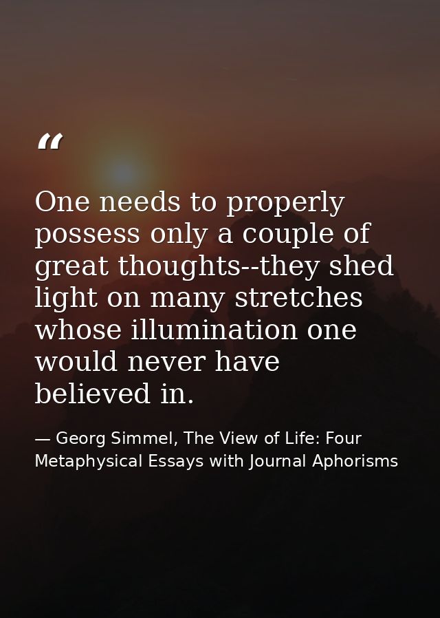 One needs to properly possess only a couple of great thoughts--they shed light on many stretches whose illumination one  — Georg Simmel, The View of Life: Four Metaphysical Essays with Journal Aphorisms