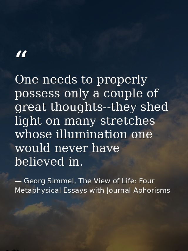 One needs to properly possess only a couple of great thoughts--they shed light on many stretches whose illumination one  — Georg Simmel, The View of Life: Four Metaphysical Essays with Journal Aphorisms