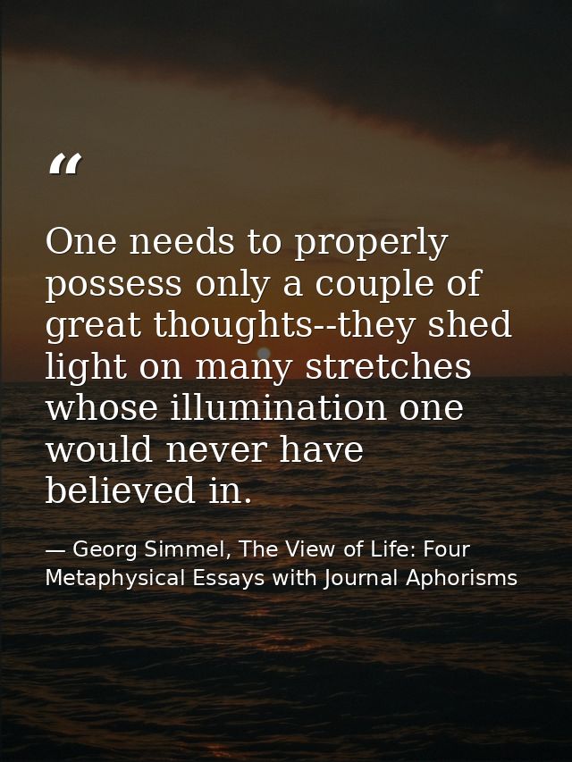 One needs to properly possess only a couple of great thoughts--they shed light on many stretches whose illumination one  — Georg Simmel, The View of Life: Four Metaphysical Essays with Journal Aphorisms