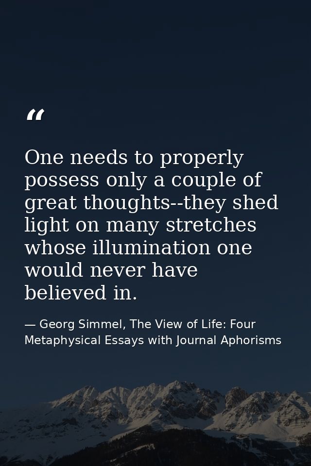 One needs to properly possess only a couple of great thoughts--they shed light on many stretches whose illumination one  — Georg Simmel, The View of Life: Four Metaphysical Essays with Journal Aphorisms