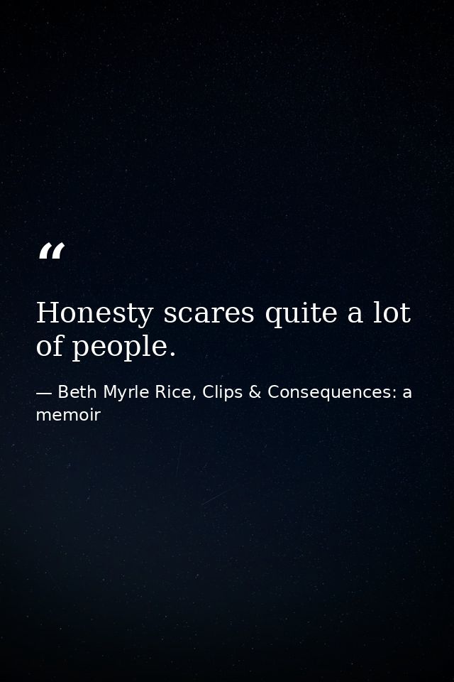 Honesty scares quite a lot of people. — Beth Myrle Rice, Clips & Consequences: a memoir
