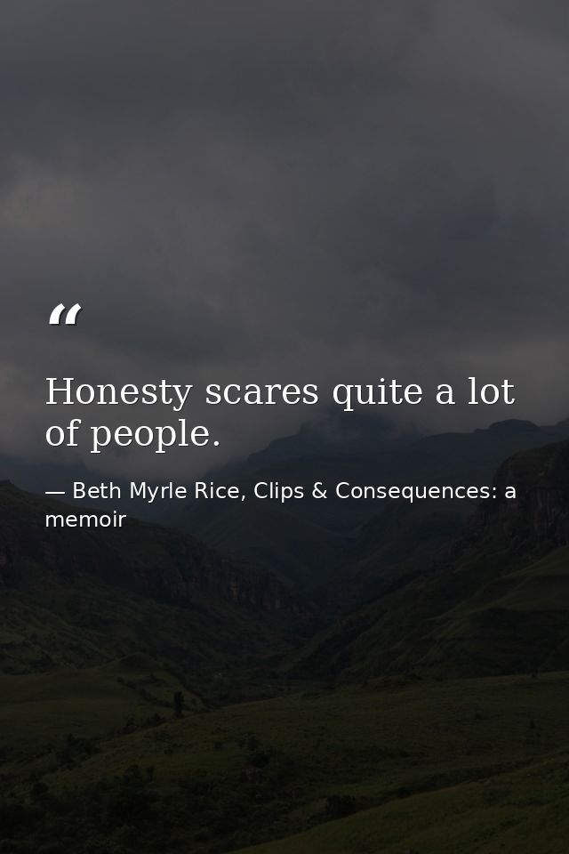 Honesty scares quite a lot of people. — Beth Myrle Rice, Clips & Consequences: a memoir