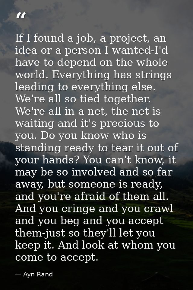 If I found a job, a project, an idea or a person I wanted-I'd have to depend on the whole world. Everything has strings  — Ayn Rand