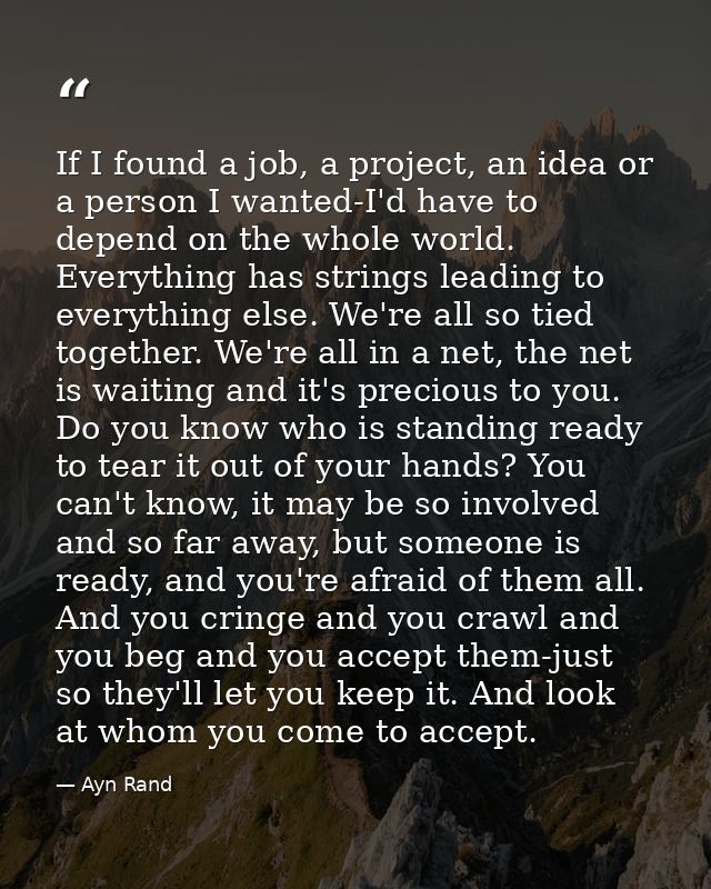If I found a job, a project, an idea or a person I wanted-I'd have to depend on the whole world. Everything has strings  — Ayn Rand