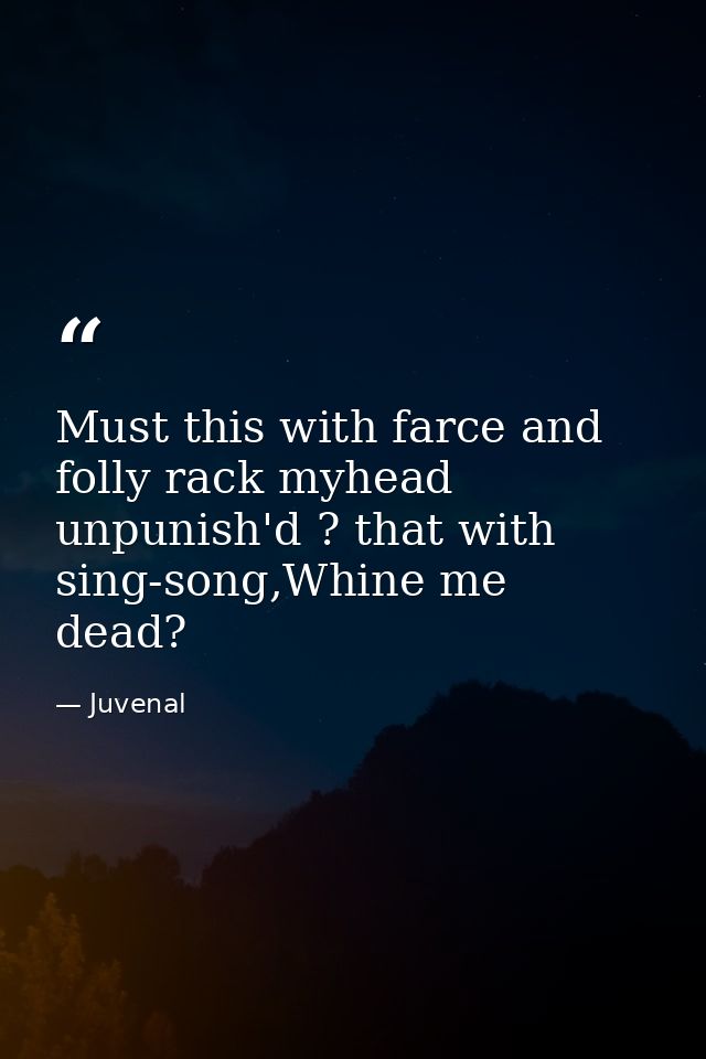 Must this with farce and folly rack myhead unpunish'd ? that with sing-song,Whine me dead? — Juvenal