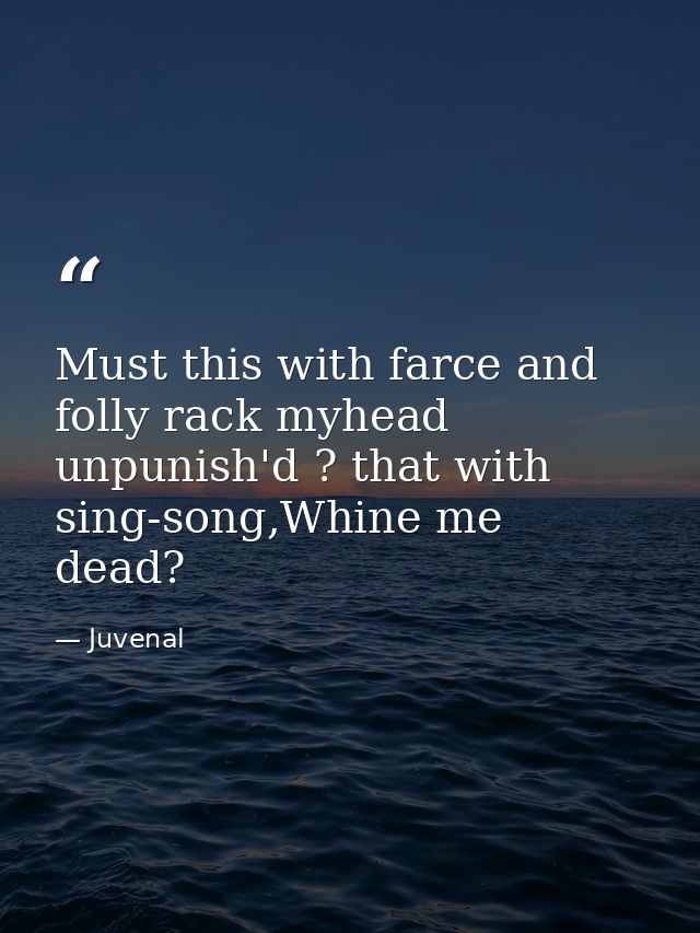 Must this with farce and folly rack myhead unpunish'd ? that with sing-song,Whine me dead? — Juvenal