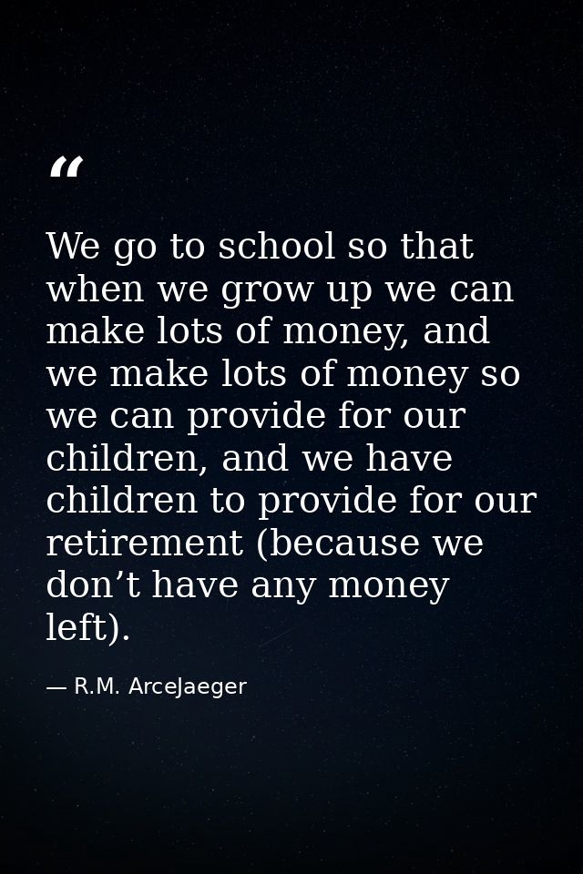 We go to school so that when we grow up we can make lots of money, and we make lots of money so we can provide for our c — R.M. ArceJaeger