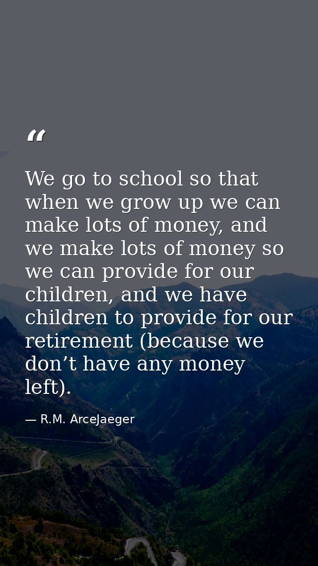 We go to school so that when we grow up we can make lots of money, and we make lots of money so we can provide for our c — R.M. ArceJaeger
