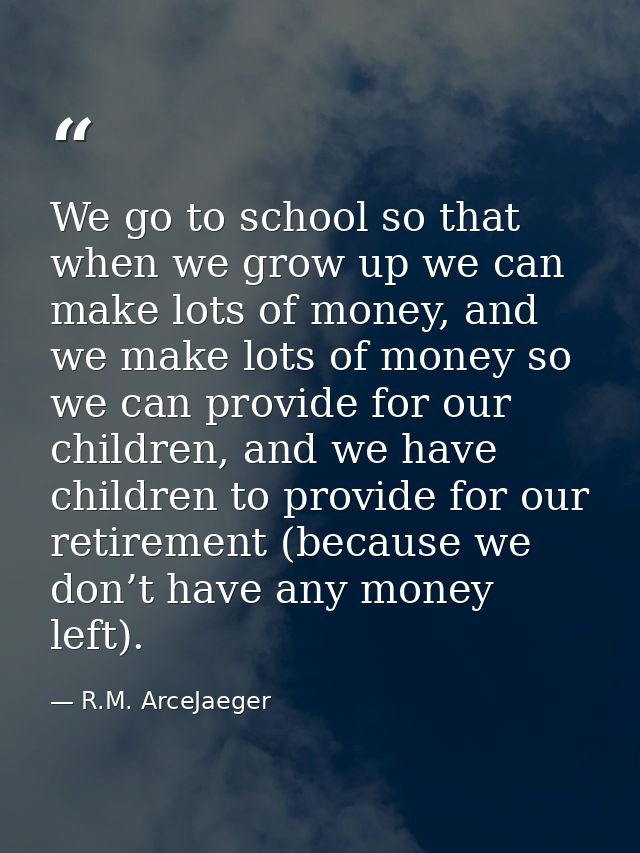 We go to school so that when we grow up we can make lots of money, and we make lots of money so we can provide for our c — R.M. ArceJaeger