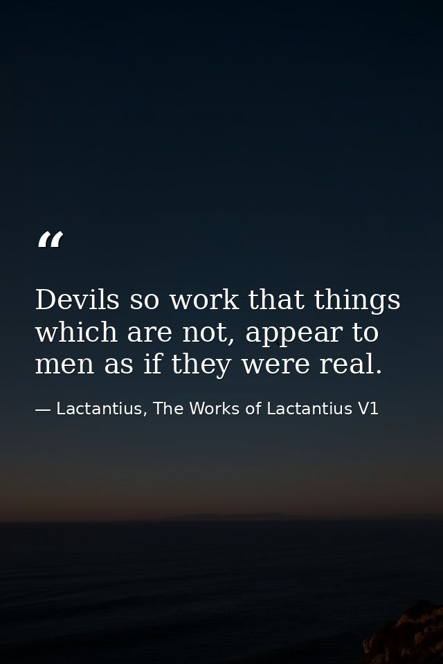 Devils so work that things which are not, appear to men as if they were real. — Lactantius, The Works of Lactantius V1