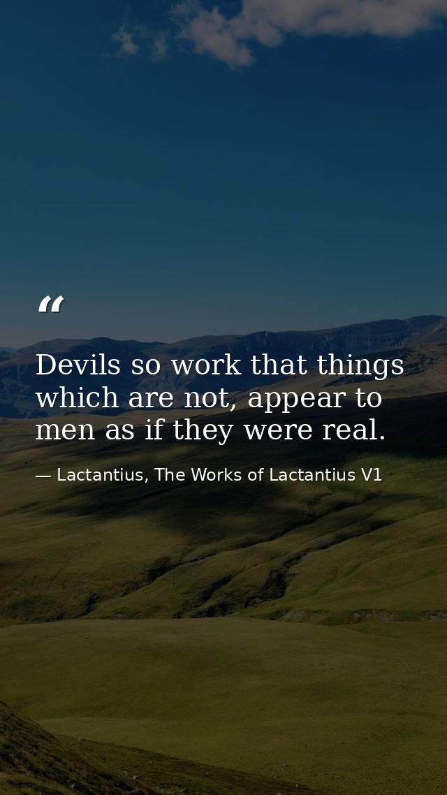 Devils so work that things which are not, appear to men as if they were real. — Lactantius, The Works of Lactantius V1