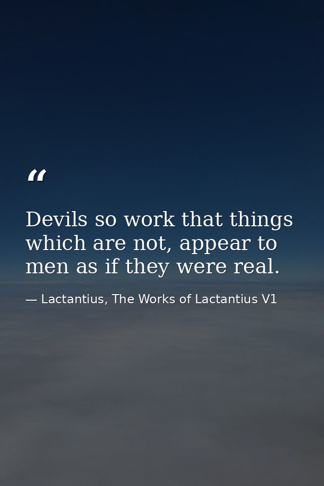 Devils so work that things which are not, appear to men as if they were real. — Lactantius, The Works of Lactantius V1