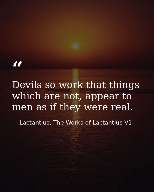 Devils so work that things which are not, appear to men as if they were real. — Lactantius, The Works of Lactantius V1