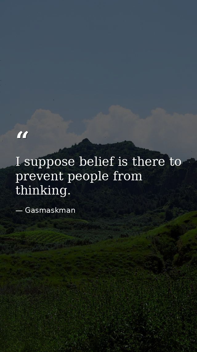 I suppose belief is there to prevent people from thinking. — Gasmaskman