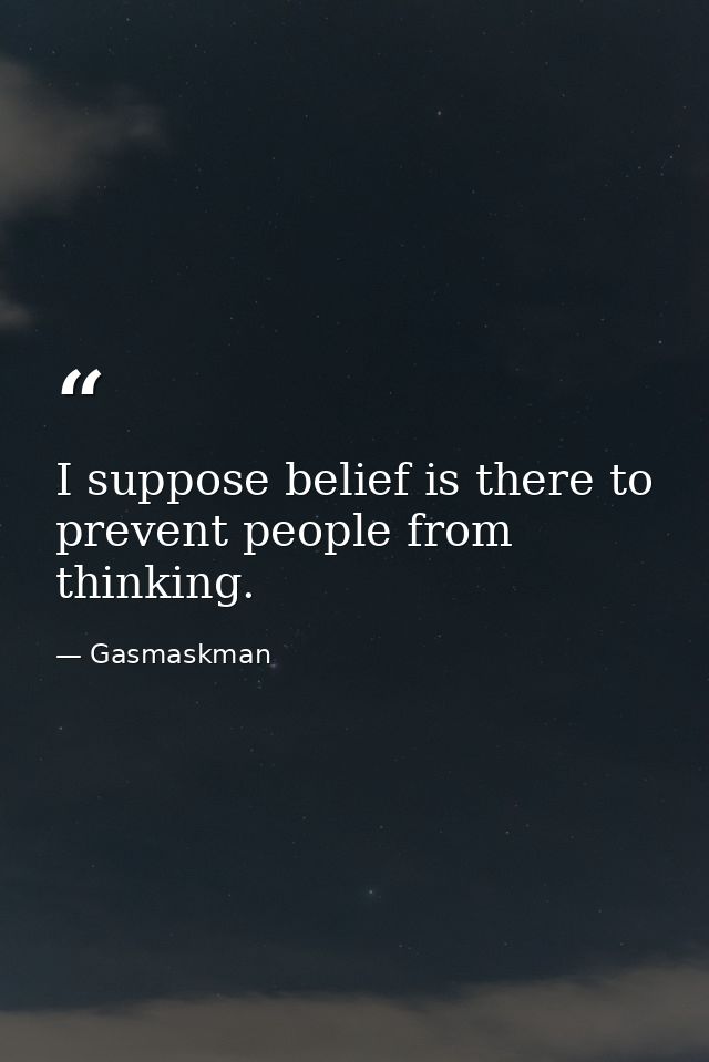 I suppose belief is there to prevent people from thinking. — Gasmaskman